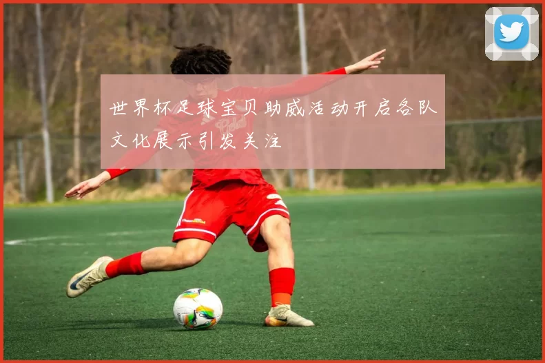 世界杯足球宝贝助威活动开启各队文化展示引发关注