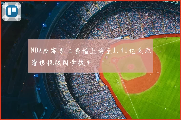 NBA新赛季工资帽上调至1.41亿美元奢侈税线同步提升