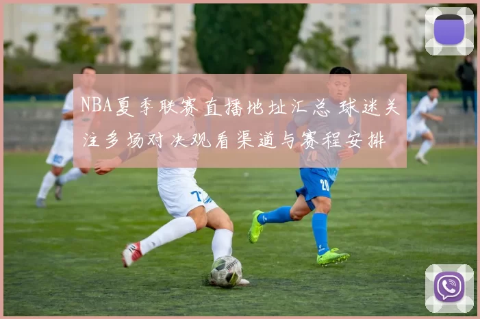 NBA夏季联赛直播地址汇总 球迷关注多场对决观看渠道与赛程安排