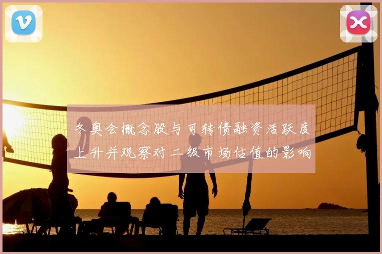冬奥会概念股与可转债融资活跃度上升并观察对二级市场估值的影响