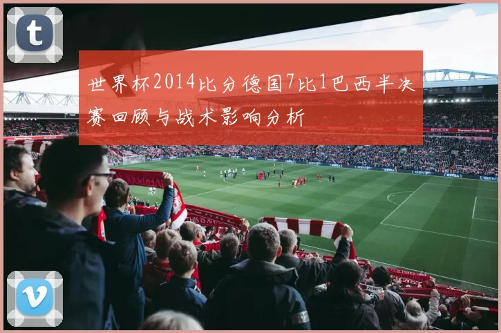 世界杯2014比分德国7比1巴西半决赛回顾与战术影响分析