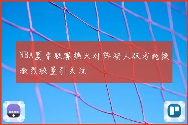 NBA夏季联赛热火对阵湖人双方轮换激烈较量引关注