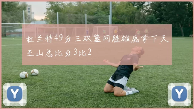 杜兰特49分三双篮网胜雄鹿拿下天王山总比分3比2