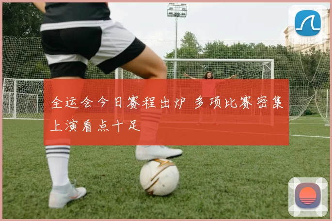 全运会今日赛程出炉 多项比赛密集上演看点十足