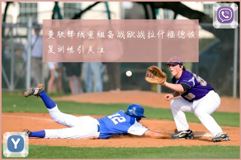 曼联锋线重组备战欧战拉什福德恢复训练引关注