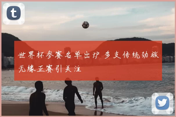 世界杯参赛名单出炉 多支传统劲旅无缘正赛引关注