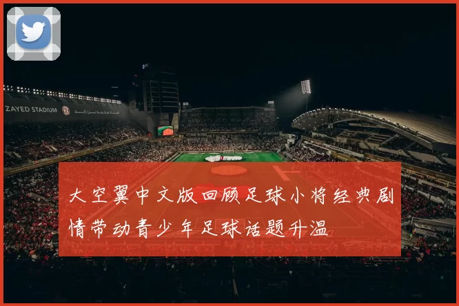 大空翼中文版回顾足球小将经典剧情带动青少年足球话题升温