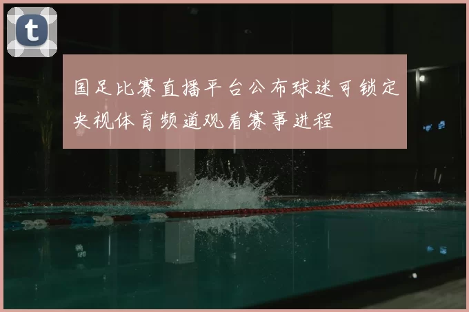 国足比赛直播平台公布球迷可锁定央视体育频道观看赛事进程