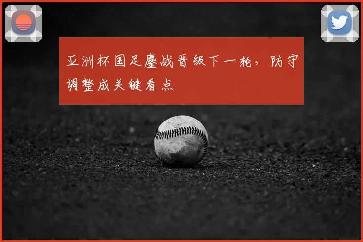 亚洲杯国足鏖战晋级下一轮，防守调整成关键看点