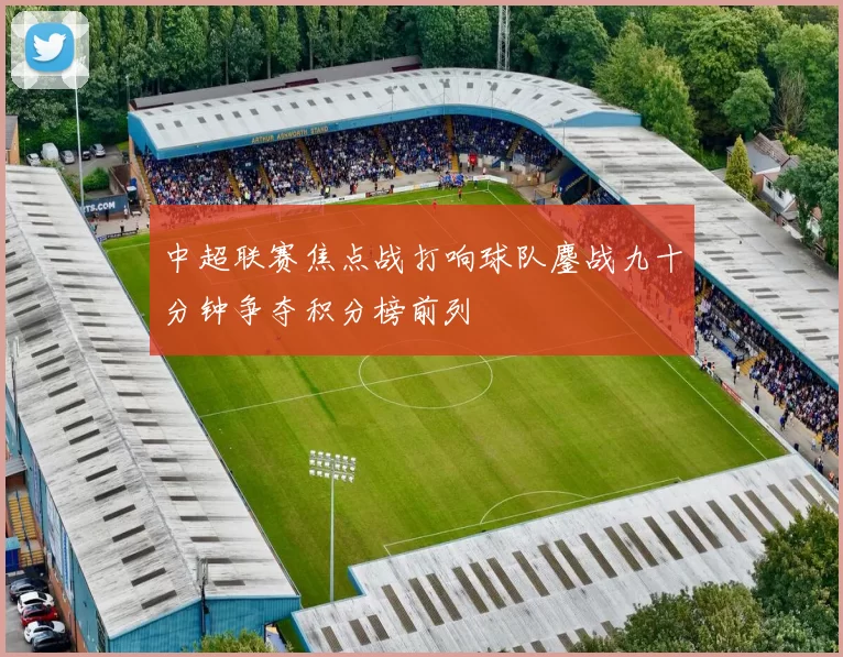 中超联赛焦点战打响球队鏖战九十分钟争夺积分榜前列